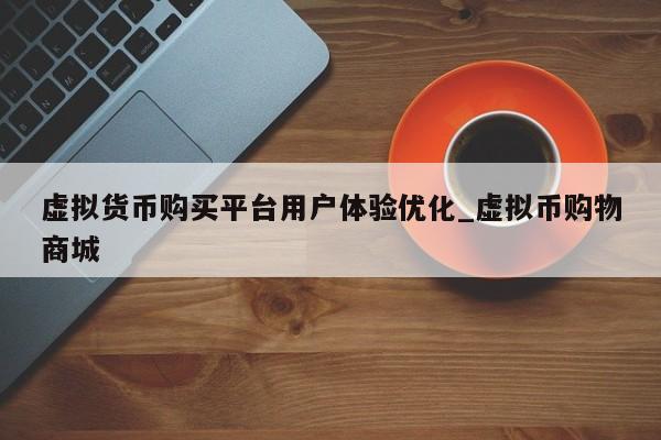 虚拟货币购买平台用户体验优化_虚拟币购物商城-第1张图片-币选网