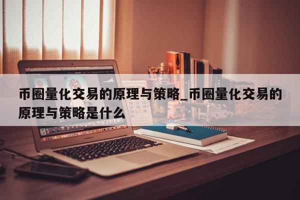 币圈量化交易的原理与策略_币圈量化交易的原理与策略是什么-第1张图片-币选网