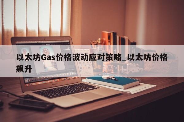 以太坊Gas价格波动应对策略_以太坊价格飙升-第1张图片-币选网