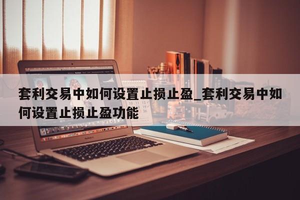 套利交易中如何设置止损止盈_套利交易中如何设置止损止盈功能-第1张图片-币选网