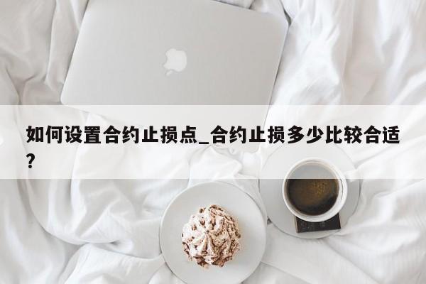 如何设置合约止损点_合约止损多少比较合适?-第1张图片-币选网