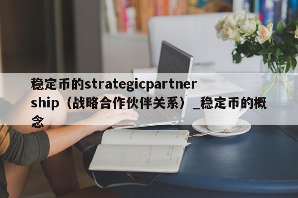 稳定币的strategicpartnership（战略合作伙伴关系）_稳定币的概念-第1张图片-币选网