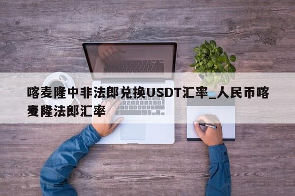 喀麦隆中非法郎兑换USDT汇率_人民币喀麦隆法郎汇率-第1张图片-币选网