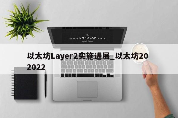 以太坊Layer2实施进展_以太坊20 2022-第1张图片-币选网