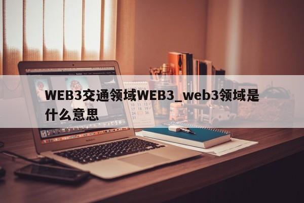 WEB3交通领域WEB3_web3领域是什么意思-第1张图片-币选网