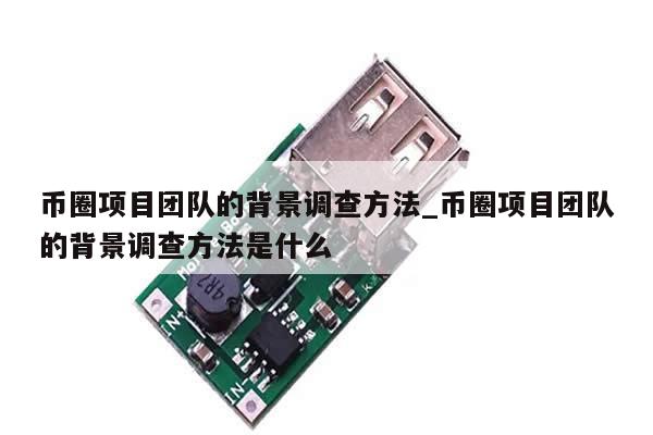 币圈项目团队的背景调查方法_币圈项目团队的背景调查方法是什么-第1张图片-币选网