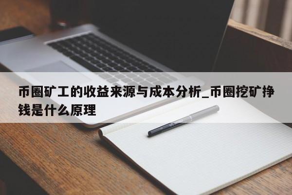 币圈矿工的收益来源与成本分析_币圈挖矿挣钱是什么原理-第1张图片-币选网