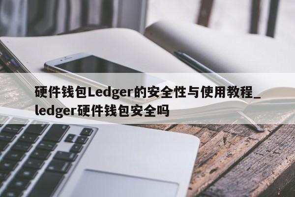 硬件钱包Ledger的安全性与使用教程_ledger硬件钱包安全吗-第1张图片-币选网