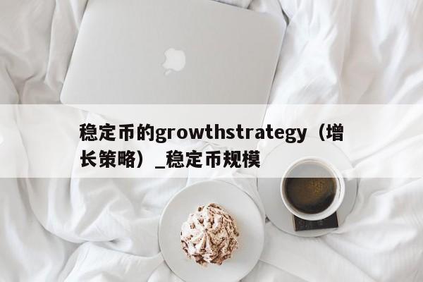 稳定币的growthstrategy（增长策略）_稳定币规模-第1张图片-币选网