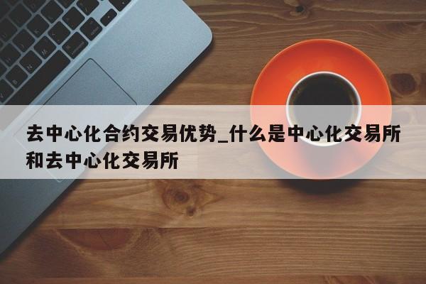 去中心化合约交易优势_什么是中心化交易所和去中心化交易所-第1张图片-币选网