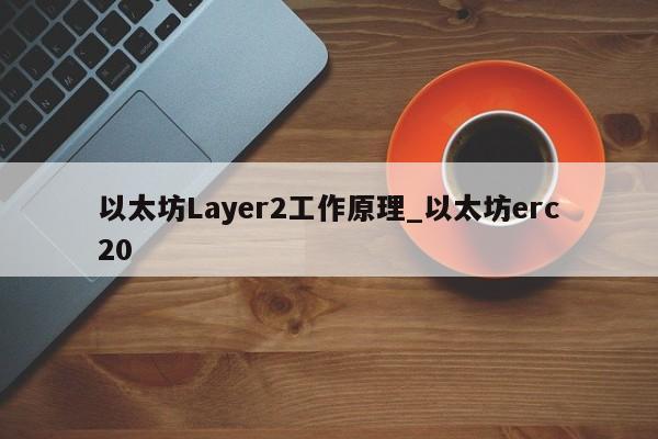 以太坊Layer2工作原理_以太坊erc20-第1张图片-币选网