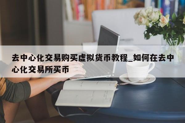 去中心化交易购买虚拟货币教程_如何在去中心化交易所买币-第1张图片-币选网
