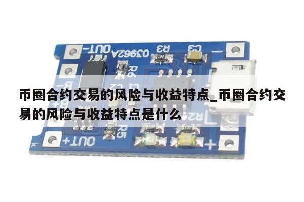 币圈合约交易的风险与收益特点_币圈合约交易的风险与收益特点是什么-第1张图片-币选网