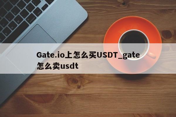 Gate.io上怎么买USDT_gate怎么卖usdt-第1张图片-币选网