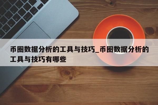 币圈数据分析的工具与技巧_币圈数据分析的工具与技巧有哪些-第1张图片-币选网