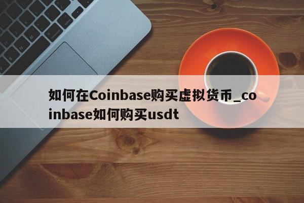 如何在Coinbase购买虚拟货币_coinbase如何购买usdt-第1张图片-币选网