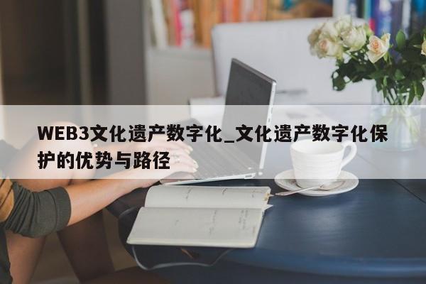 WEB3文化遗产数字化_文化遗产数字化保护的优势与路径-第1张图片-币选网