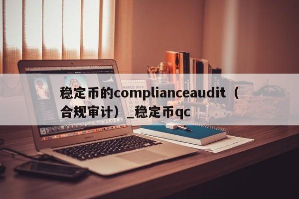 稳定币的complianceaudit（合规审计）_稳定币qc-第1张图片-币选网