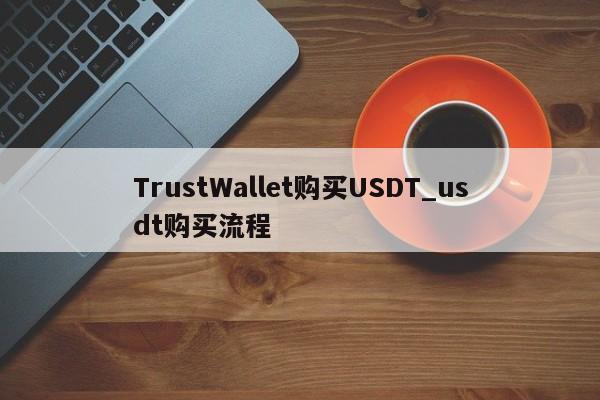TrustWallet购买USDT_usdt购买流程-第1张图片-币选网