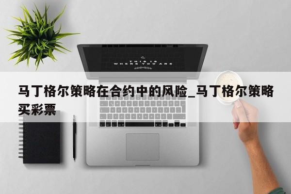 马丁格尔策略在合约中的风险_马丁格尔策略买彩票-第1张图片-币选网