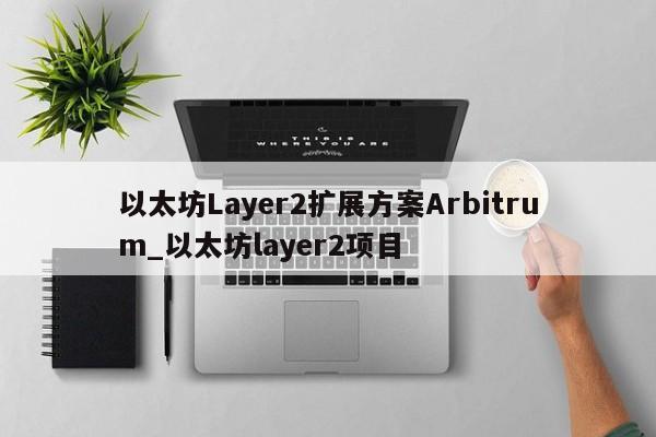 以太坊Layer2扩展方案Arbitrum_以太坊layer2项目-第1张图片-币选网