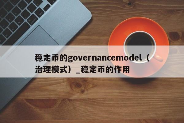 稳定币的governancemodel（治理模式）_稳定币的作用-第1张图片-币选网