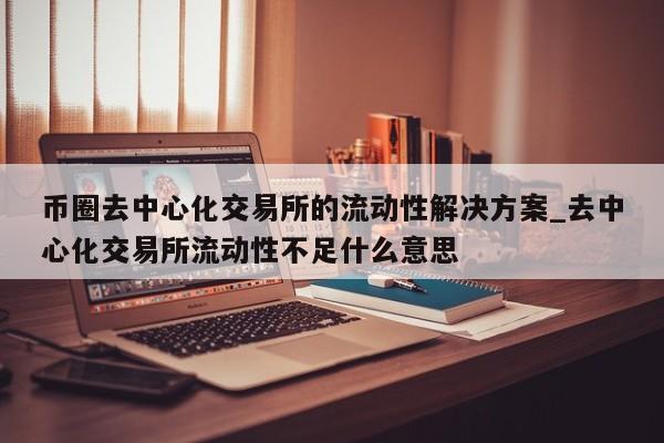 币圈去中心化交易所的流动性解决方案_去中心化交易所流动性不足什么意思-第1张图片-币选网