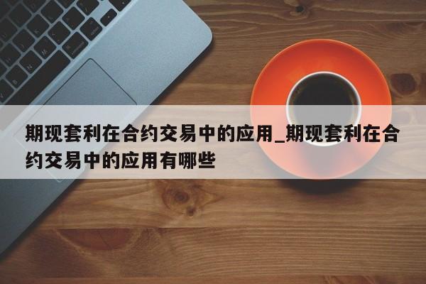 期现套利在合约交易中的应用_期现套利在合约交易中的应用有哪些-第1张图片-币选网