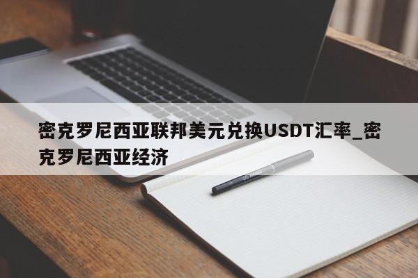 密克罗尼西亚联邦美元兑换USDT汇率_密克罗尼西亚经济-第1张图片-币选网