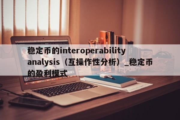 稳定币的interoperabilityanalysis（互操作性分析）_稳定币的盈利模式-第1张图片-币选网