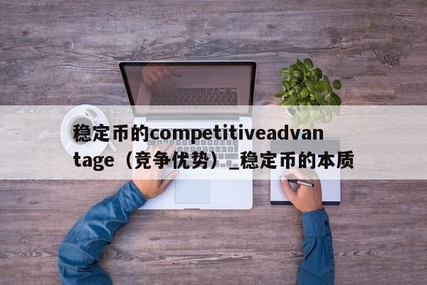 稳定币的competitiveadvantage（竞争优势）_稳定币的本质-第1张图片-币选网