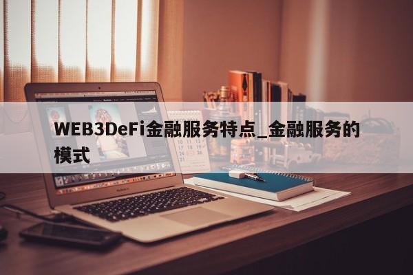 WEB3DeFi金融服务特点_金融服务的模式-第1张图片-币选网