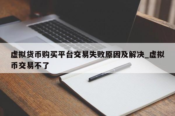 虚拟货币购买平台交易失败原因及解决_虚拟币交易不了-第1张图片-币选网