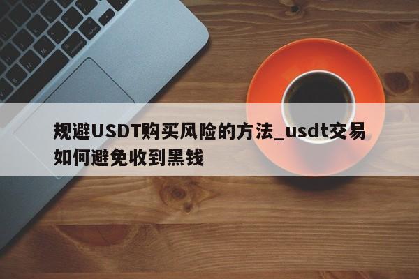 规避USDT购买风险的方法_usdt交易如何避免收到黑钱-第1张图片-币选网