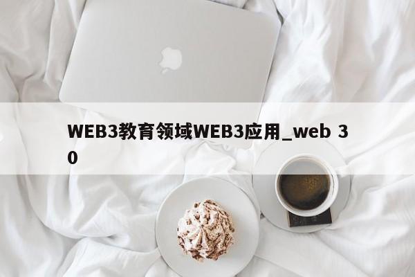 WEB3教育领域WEB3应用_web 30-第1张图片-币选网
