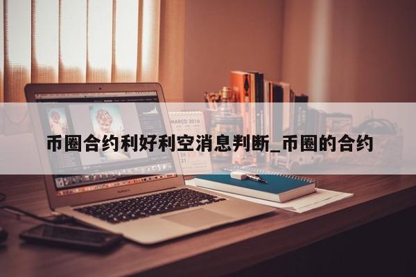 币圈合约利好利空消息判断_币圈的合约-第1张图片-币选网