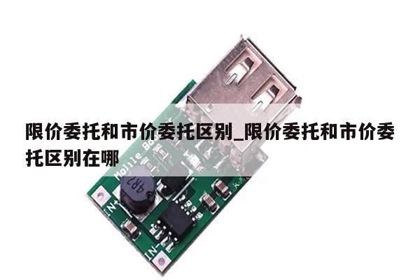 限价委托和市价委托区别_限价委托和市价委托区别在哪-第1张图片-币选网