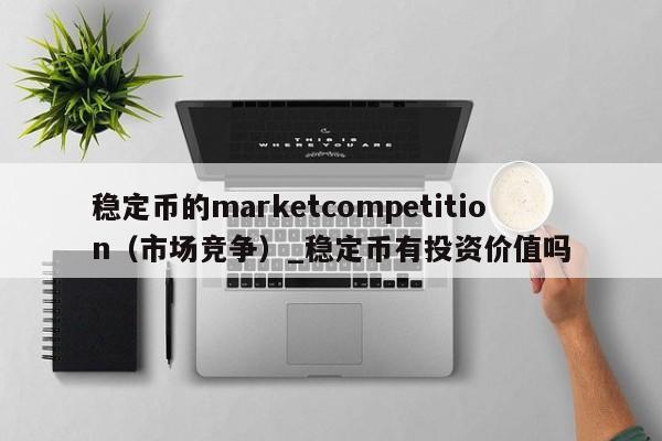 稳定币的marketcompetition（市场竞争）_稳定币有投资价值吗-第1张图片-币选网