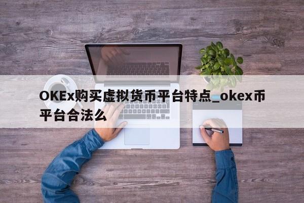OKEx购买虚拟货币平台特点_okex币平台合法么-第1张图片-币选网