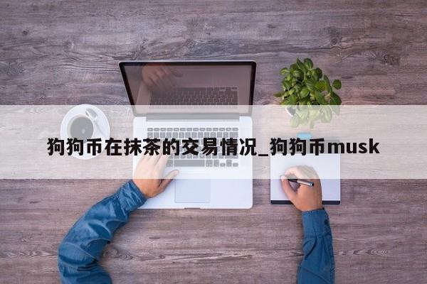 狗狗币在抹茶的交易情况_狗狗币musk-第1张图片-币选网