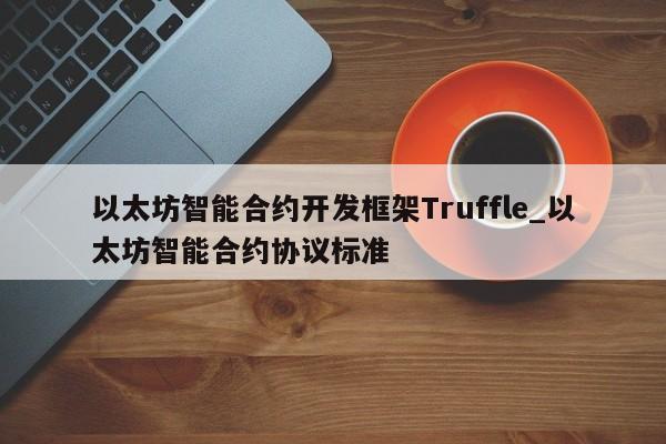 以太坊智能合约开发框架Truffle_以太坊智能合约协议标准-第1张图片-币选网