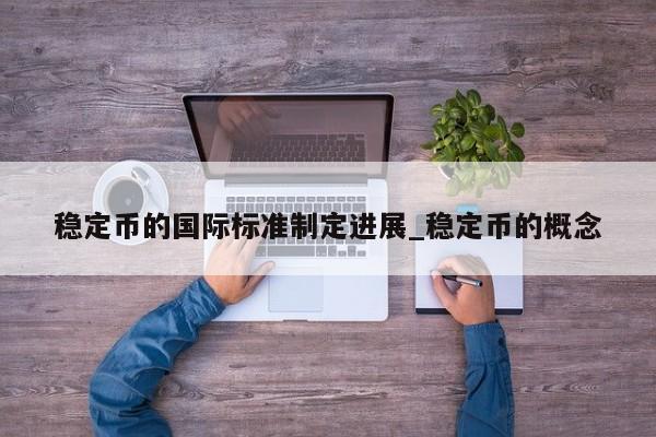 稳定币的国际标准制定进展_稳定币的概念-第1张图片-币选网