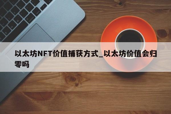以太坊NFT价值捕获方式_以太坊价值会归零吗-第1张图片-币选网