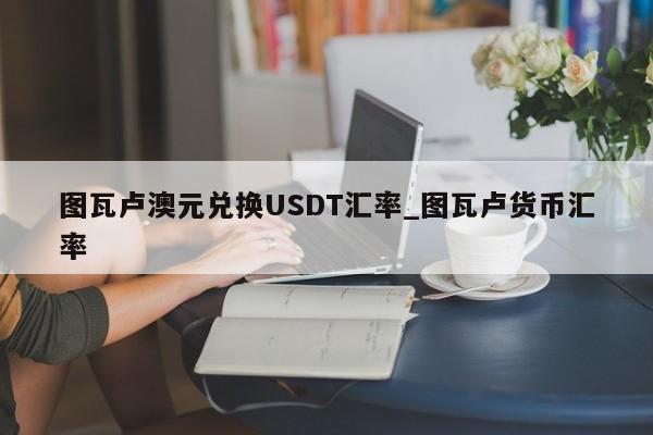 图瓦卢澳元兑换USDT汇率_图瓦卢货币汇率-第1张图片-币选网