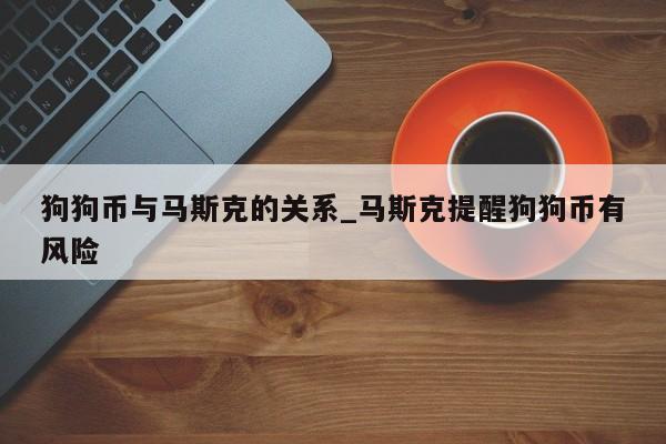 狗狗币与马斯克的关系_马斯克提醒狗狗币有风险-第1张图片-币选网