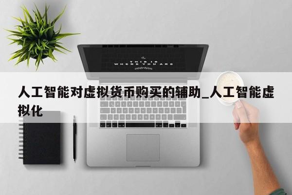人工智能对虚拟货币购买的辅助_人工智能虚拟化-第1张图片-币选网