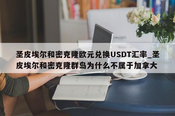 圣皮埃尔和密克隆欧元兑换USDT汇率_圣皮埃尔和密克隆群岛为什么不属于加拿大-第1张图片-币选网