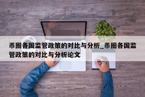 币圈各国监管政策的对比与分析_币圈各国监管政策的对比与分析论文-第1张图片-币选网