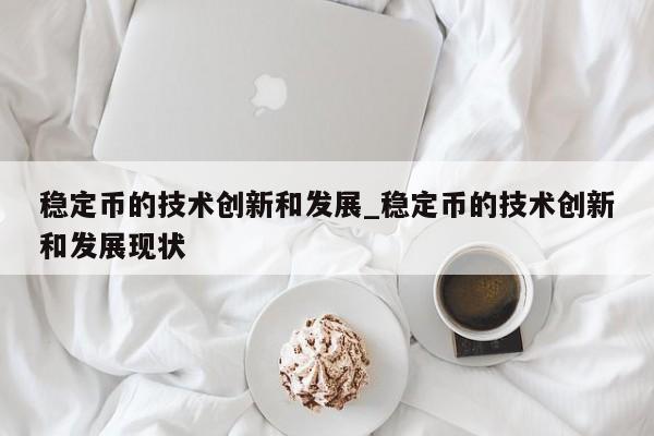 稳定币的技术创新和发展_稳定币的技术创新和发展现状-第1张图片-币选网
