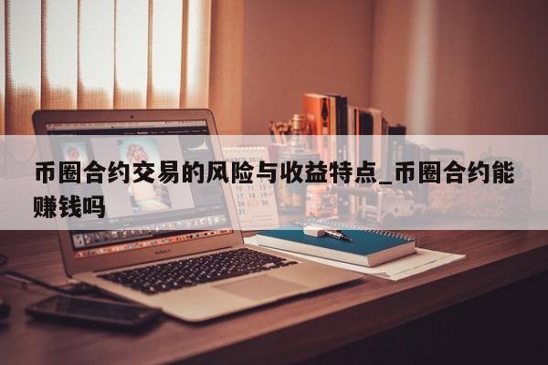 币圈合约交易的风险与收益特点_币圈合约能赚钱吗-第1张图片-币选网